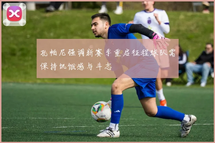 孔帕尼强调新赛季重启征程球队需保持饥饿感与斗志
