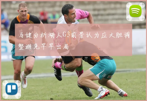 马健分析湖人G3前景认为应大胆调整避免早早出局