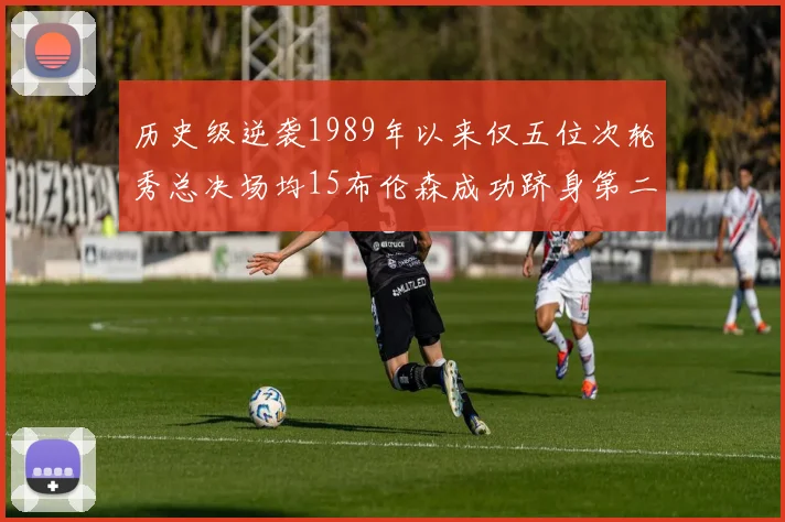历史级逆袭1989年以来仅五位次轮秀总决场均15布伦森成功跻身第二位