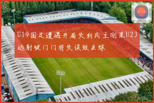 U19国足遭遇开局失利民主刚果U23远射破门门将失误致丢球