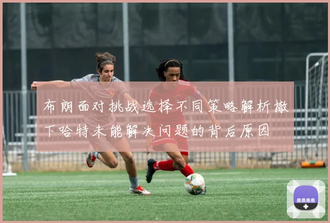 布朗面对挑战选择不同策略解析撤下哈特未能解决问题的背后原因