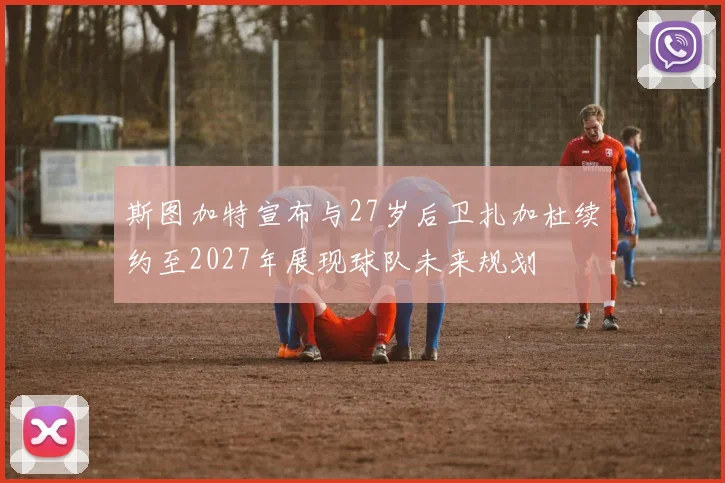 斯图加特宣布与27岁后卫扎加杜续约至2027年展现球队未来规划