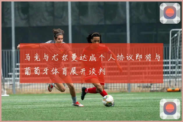 马竞与尤尔曼达成个人协议即将与葡萄牙体育展开谈判