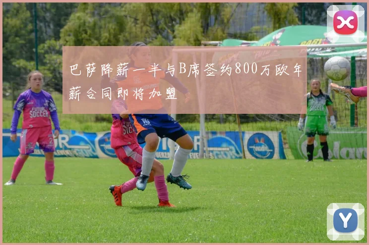 巴萨降薪一半与B席签约800万欧年薪合同即将加盟