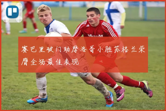 赛巴里破门助摩洛哥小胜苏格兰荣膺全场最佳表现