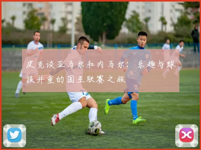 皮克谈亚马尔和内马尔：乐趣与球技并重的国王联赛之旅