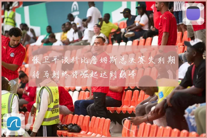 张卫平谈科比詹姆斯总决赛失利期待马刺终将崛起达到巅峰