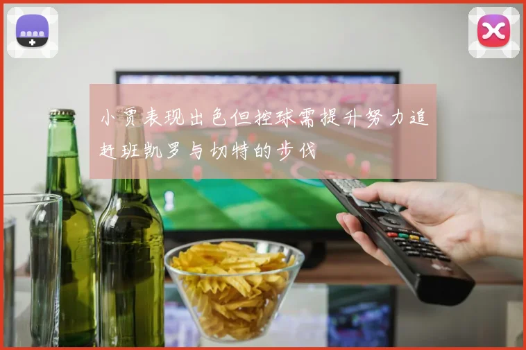 小贾表现出色但控球需提升努力追赶班凯罗与切特的步伐