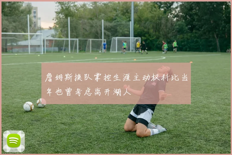 詹姆斯换队掌控生涯主动权科比当年也曾考虑离开湖人