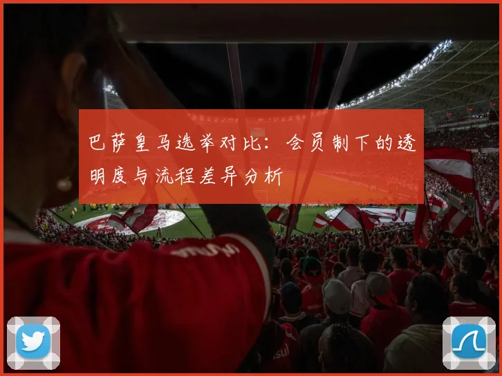 巴萨皇马选举对比：会员制下的透明度与流程差异分析