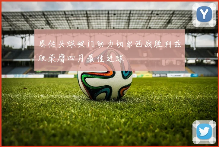 恩佐头球破门助力切尔西战胜利兹联荣膺四月最佳进球