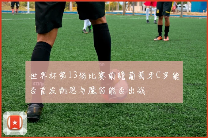 世界杯第13场比赛前瞻葡萄牙C罗能否首发凯恩与魔笛能否出战