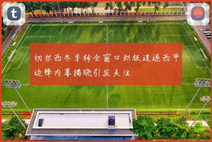 切尔西冬季转会窗口积极追逐西甲边锋内幕揭晓引发关注