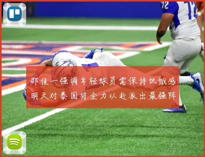 邵佳一强调年轻球员需保持饥饿感明天对泰国将全力以赴派出最强阵容