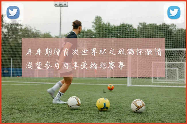 库库期待首次世界杯之旅满怀激情渴望参与与享受精彩赛事