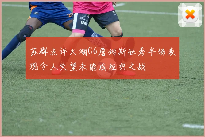 苏群点评火湖G6詹姆斯独秀半场表现令人失望未能成经典之战
