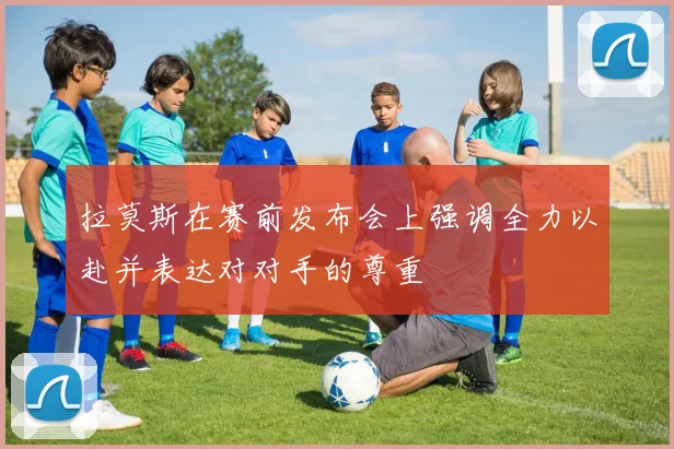 拉莫斯在赛前发布会上强调全力以赴并表达对对手的尊重