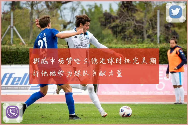 挪威中场赞哈兰德进球时机完美期待他继续为球队贡献力量