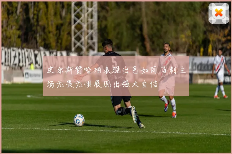 皮尔斯赞哈珀表现出色如同马刺主场无畏无惧展现出强大自信