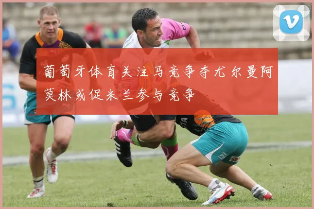 葡萄牙体育关注马竞争夺尤尔曼阿莫林或促米兰参与竞争