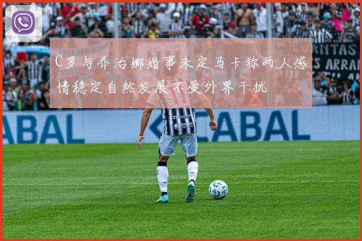 C罗与乔治娜婚事未定马卡称两人感情稳定自然发展不受外界干扰