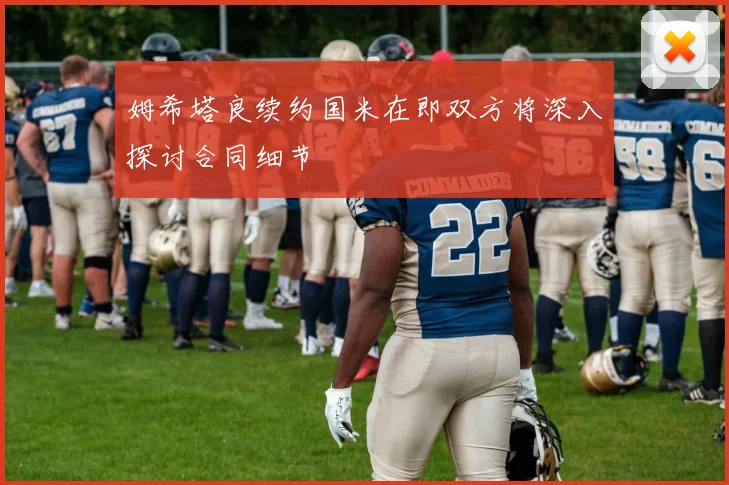姆希塔良续约国米在即双方将深入探讨合同细节