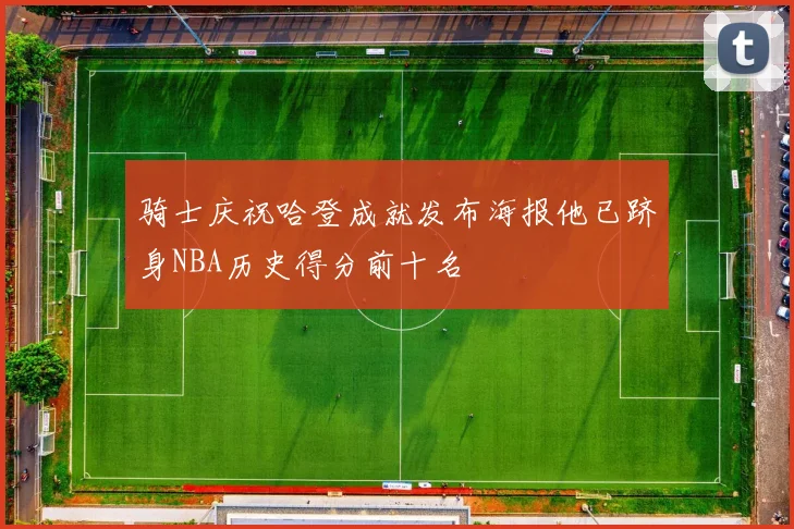 骑士庆祝哈登成就发布海报他已跻身NBA历史得分前十名