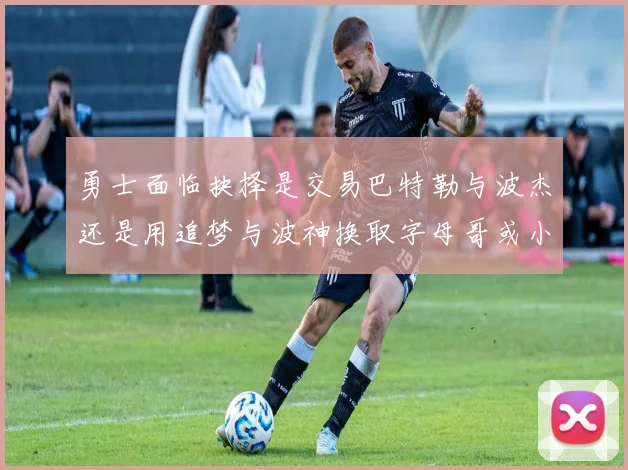 勇士面临抉择是交易巴特勒与波杰还是用追梦与波神换取字母哥或小卡