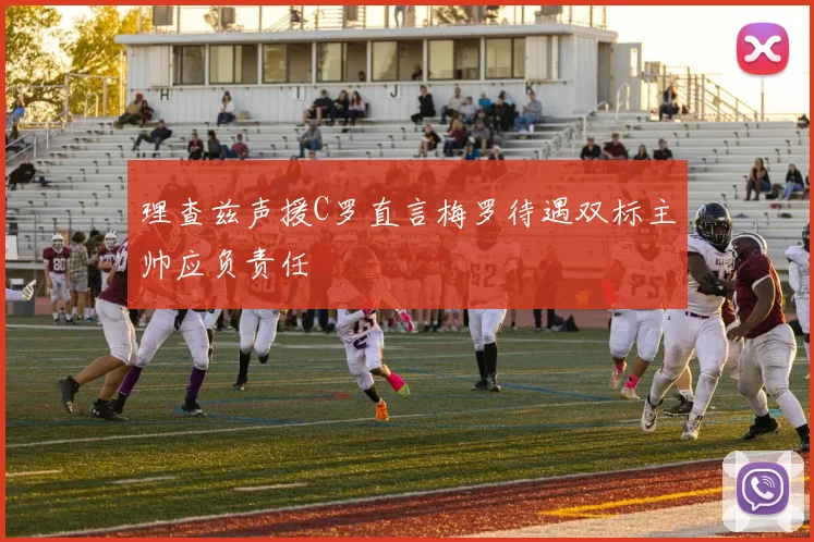 理查兹声援C罗直言梅罗待遇双标主帅应负责任