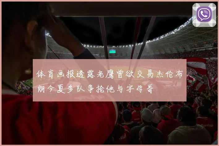 体育画报透露老鹰曾欲交易杰伦布朗今夏多队争抢他与字母哥