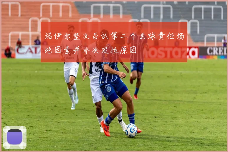 诺伊尔坚决否认第二个丢球责任场地因素并非决定性原因