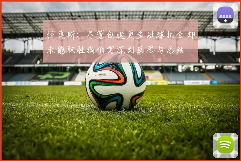 拉莫斯：尽管创造更多进球机会却未能取胜我们需深刻反思与总结